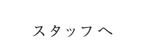 FOR STAFF スタッフへ