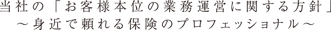 当社の「お客様本位の業務運営に関する方針」〜身近で頼れる保険のプロフェッショナル〜